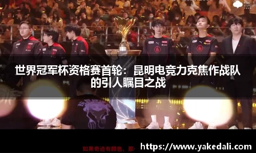 世界冠军杯资格赛首轮：昆明电竞力克焦作战队的引人瞩目之战