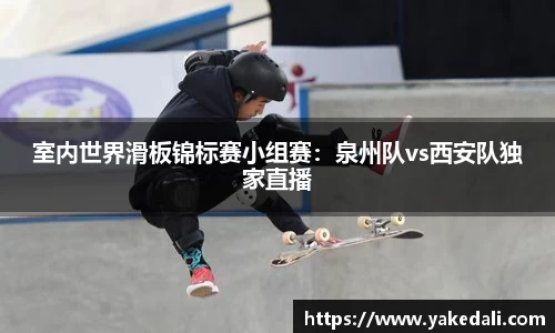 室内世界滑板锦标赛小组赛：泉州队vs西安队独家直播