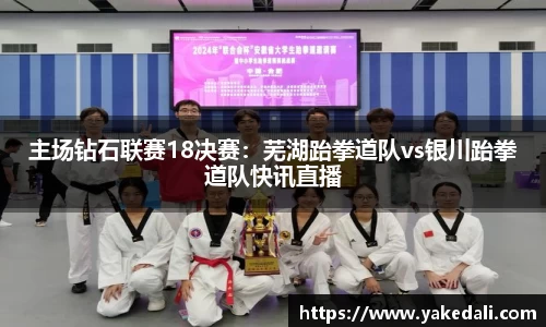 主场钻石联赛18决赛：芜湖跆拳道队vs银川跆拳道队快讯直播