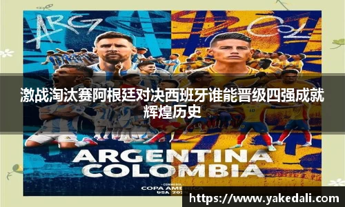 激战淘汰赛阿根廷对决西班牙谁能晋级四强成就辉煌历史